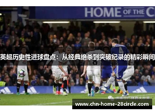英超历史性进球盘点：从经典绝杀到突破纪录的精彩瞬间
