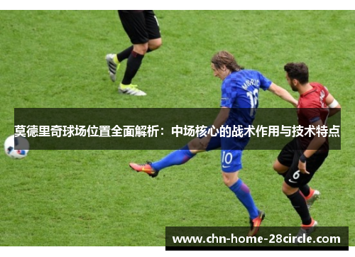 莫德里奇球场位置全面解析：中场核心的战术作用与技术特点