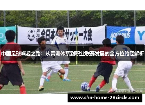 中国足球崛起之路:从青训体系到职业联赛发展的全方位路径解析 中国足球崛起之路:从青训体系到职业联赛发展的全方位路径解析