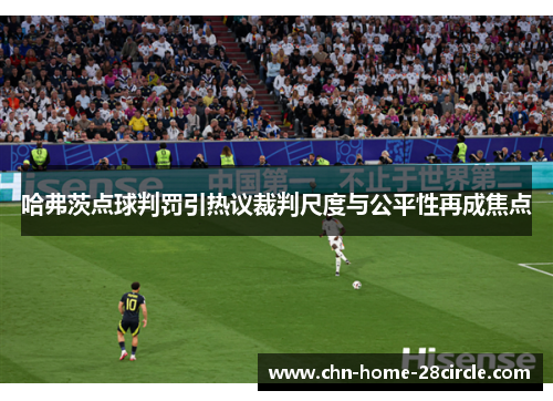 哈弗茨点球判罚引热议裁判尺度与公平性再成焦点 哈弗茨点球判罚引热议裁判尺度与公平性再成焦点