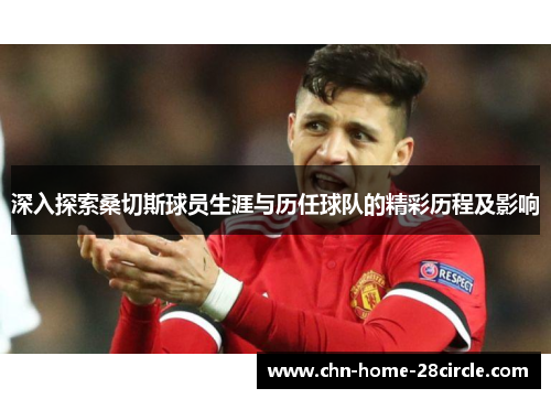 深入探索桑切斯球员生涯与历任球队的精彩历程及影响