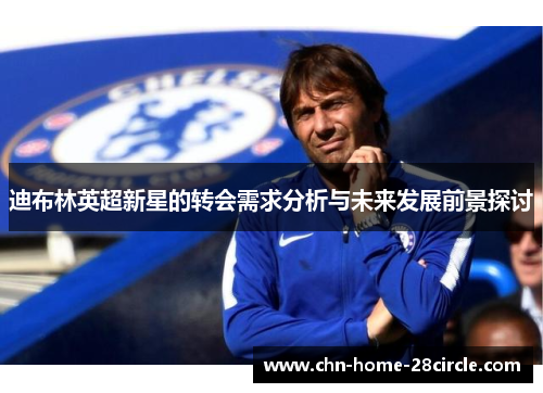 迪布林英超新星的转会需求分析与未来发展前景探讨