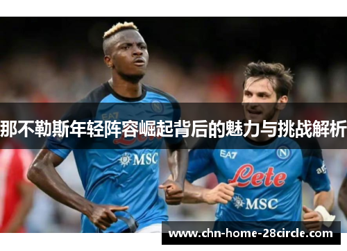那不勒斯年轻阵容崛起背后的魅力与挑战解析