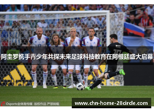 阿圭罗携手青少年共探未来足球科技教育在阿根廷盛大启幕