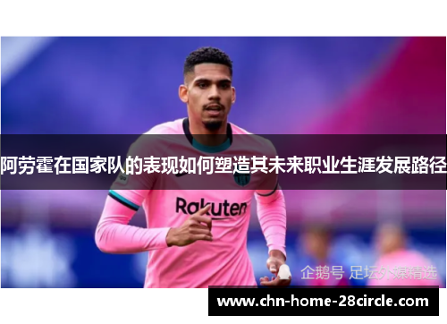 阿劳霍在国家队的表现如何塑造其未来职业生涯发展路径