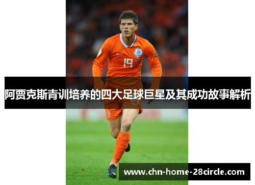阿贾克斯青训培养的四大足球巨星及其成功故事解析