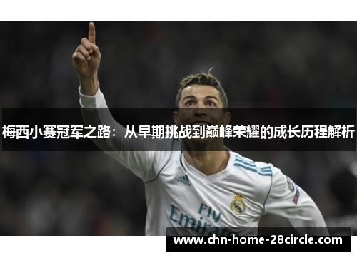 梅西小赛冠军之路：从早期挑战到巅峰荣耀的成长历程解析