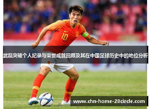 武磊突破个人纪录与荣誉成就回顾及其在中国足球历史中的地位分析