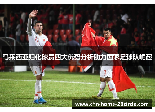 马来西亚归化球员四大优势分析助力国家足球队崛起
