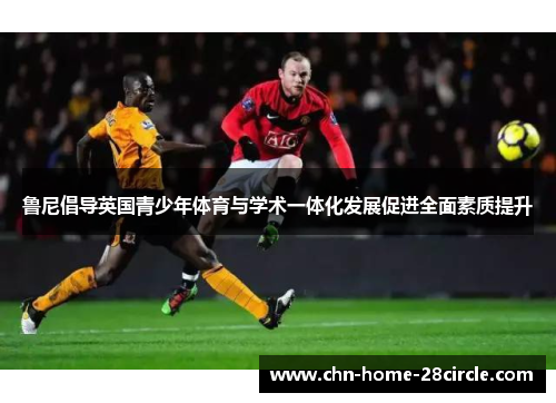 鲁尼倡导英国青少年体育与学术一体化发展促进全面素质提升