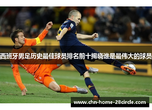 西班牙男足历史最佳球员排名前十揭晓谁是最伟大的球员