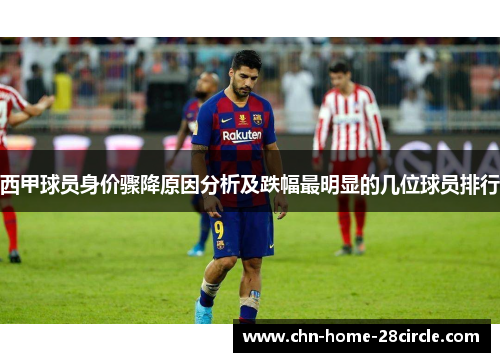 西甲球员身价骤降原因分析及跌幅最明显的几位球员排行