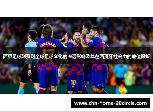 西甲足球联赛对全球足球文化的深远影响及其在西班牙社会中的地位探析