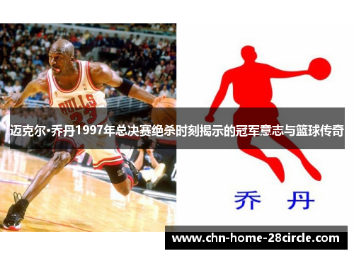 迈克尔·乔丹1997年总决赛绝杀时刻揭示的冠军意志与篮球传奇 迈克尔·乔丹1997年总决赛绝杀时刻揭示的冠军意志与篮球传奇
