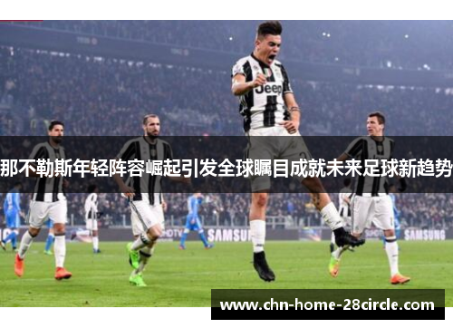 那不勒斯年轻阵容崛起引发全球瞩目成就未来足球新趋势