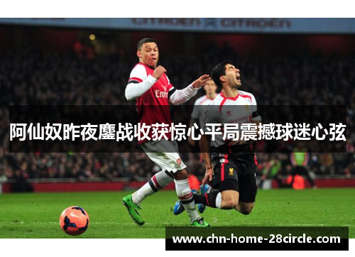 阿仙奴昨夜鏖战收获惊心平局震撼球迷心弦