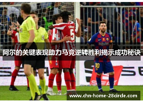 阿尔的关键表现助力马竞逆转胜利揭示成功秘诀