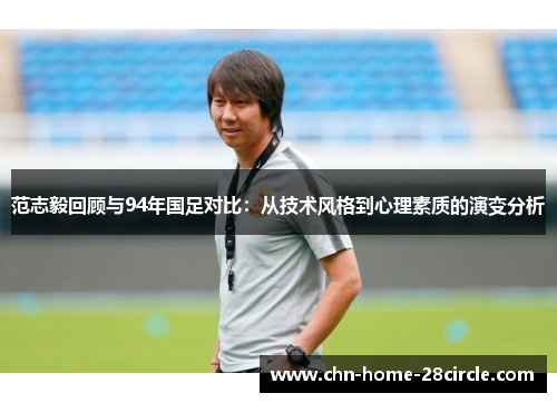 范志毅回顾与94年国足对比：从技术风格到心理素质的演变分析