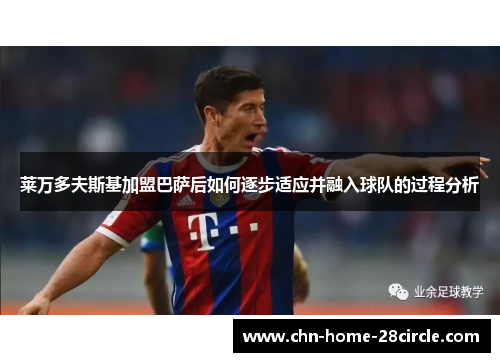 莱万多夫斯基加盟巴萨后如何逐步适应并融入球队的过程分析