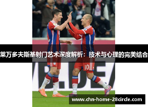 莱万多夫斯基射门艺术深度解析：技术与心理的完美结合