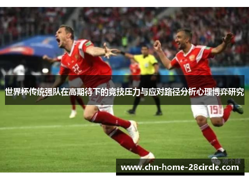世界杯传统强队在高期待下的竞技压力与应对路径分析心理博弈研究 世界杯传统强队在高期待下的竞技压力与应对路径分析心理博弈研究