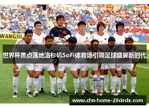 世界杯焦点落地洛杉矶SoFi体育场引领足球盛宴新时代 世界杯焦点落地洛杉矶SoFi体育场引领足球盛宴新时代