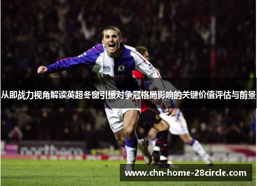 从即战力视角解读英超冬窗引援对争冠格局影响的关键价值评估与前景 从即战力视角解读英超冬窗引援对争冠格局影响的关键价值评估与前景