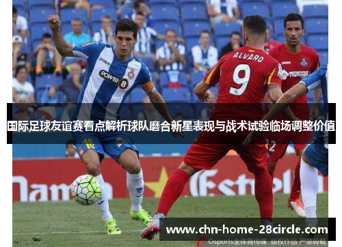 国际足球友谊赛看点解析球队磨合新星表现与战术试验临场调整价值