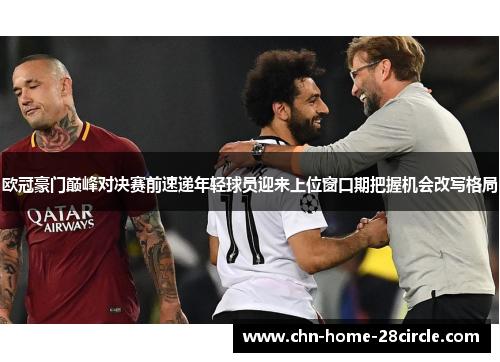 欧冠豪门巅峰对决赛前速递年轻球员迎来上位窗口期把握机会改写格局