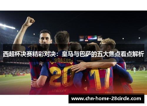 西超杯决赛精彩对决：皇马与巴萨的五大焦点看点解析