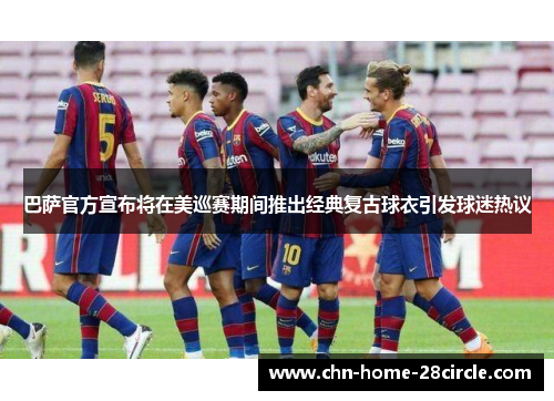 巴萨官方宣布将在美巡赛期间推出经典复古球衣引发球迷热议