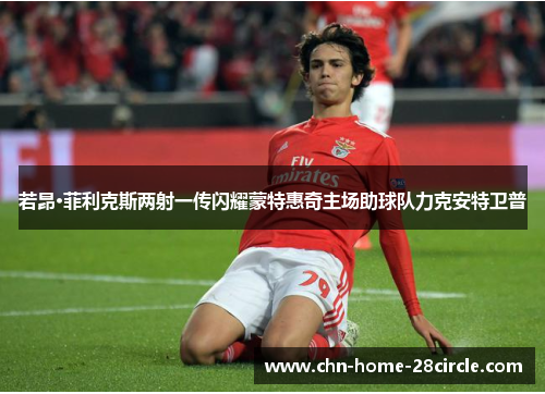 若昂·菲利克斯两射一传闪耀蒙特惠奇主场助球队力克安特卫普