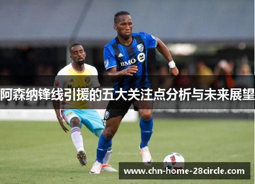 阿森纳锋线引援的五大关注点分析与未来展望