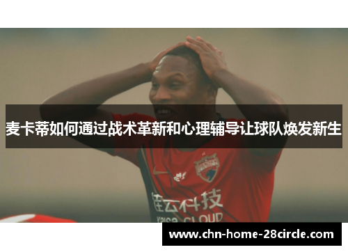 麦卡蒂如何通过战术革新和心理辅导让球队焕发新生 麦卡蒂如何通过战术革新和心理辅导让球队焕发新生