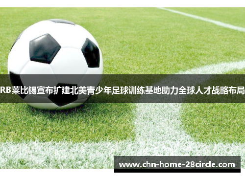 RB莱比锡宣布扩建北美青少年足球训练基地助力全球人才战略布局