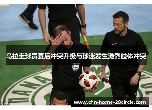 乌拉圭球员赛后冲突升级与球迷发生激烈肢体冲突