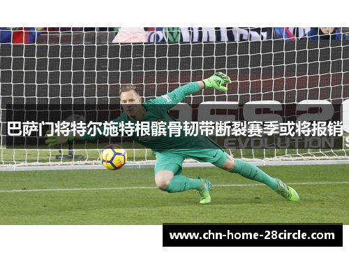 巴萨门将特尔施特根髌骨韧带断裂赛季或将报销