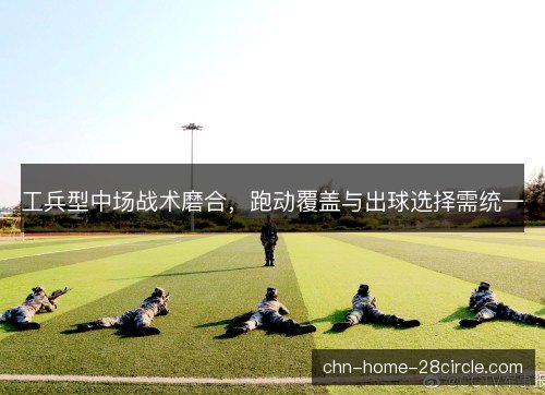 工兵型中场战术磨合，跑动覆盖与出球选择需统一