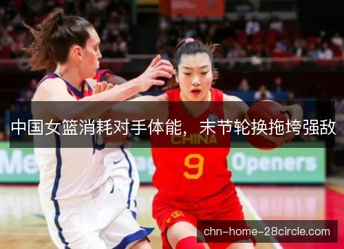 中国女篮消耗对手体能，末节轮换拖垮强敌
